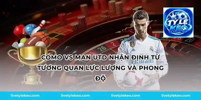 Como vs man utd nhận định từ tương quan lực lượng và phong độ