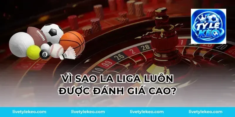 Vì sao La Liga luôn được đánh giá cao?