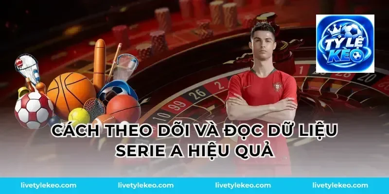 Cách theo dõi và đọc dữ liệu Serie A hiệu quả
