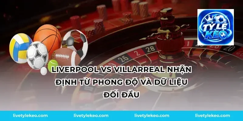 Liverpool vs villarreal nhận định từ phong độ và dữ liệu đối đầu